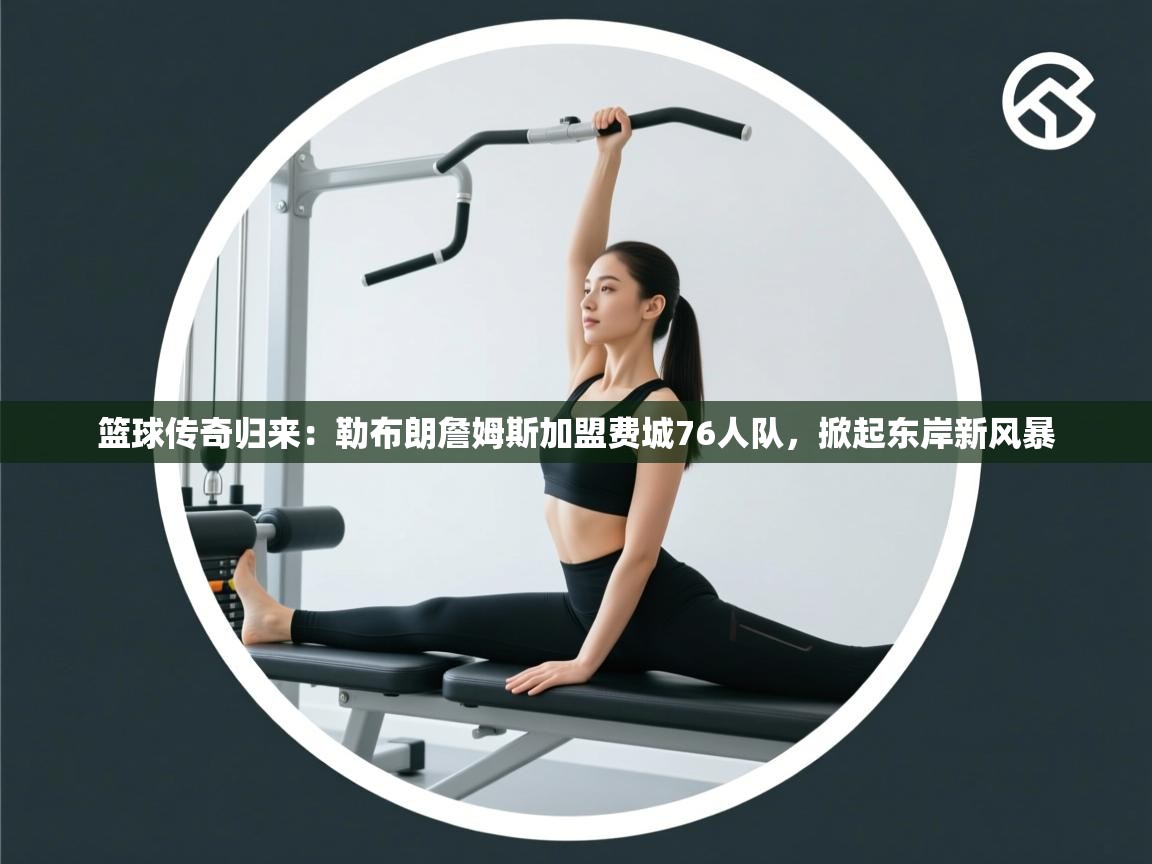 篮球传奇归来：勒布朗詹姆斯加盟费城76人队，掀起东岸新风暴  第2张