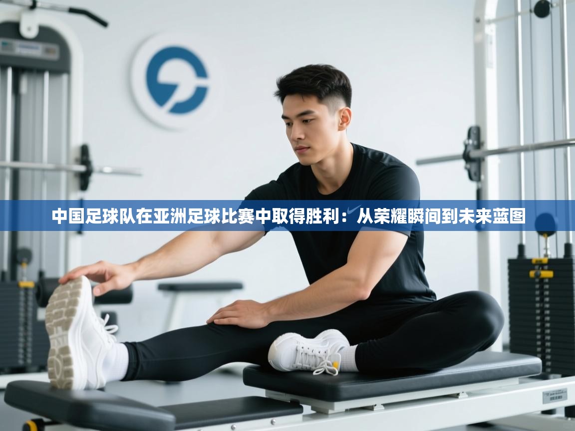 中国足球队在亚洲足球比赛中取得胜利：从荣耀瞬间到未来蓝图  第2张