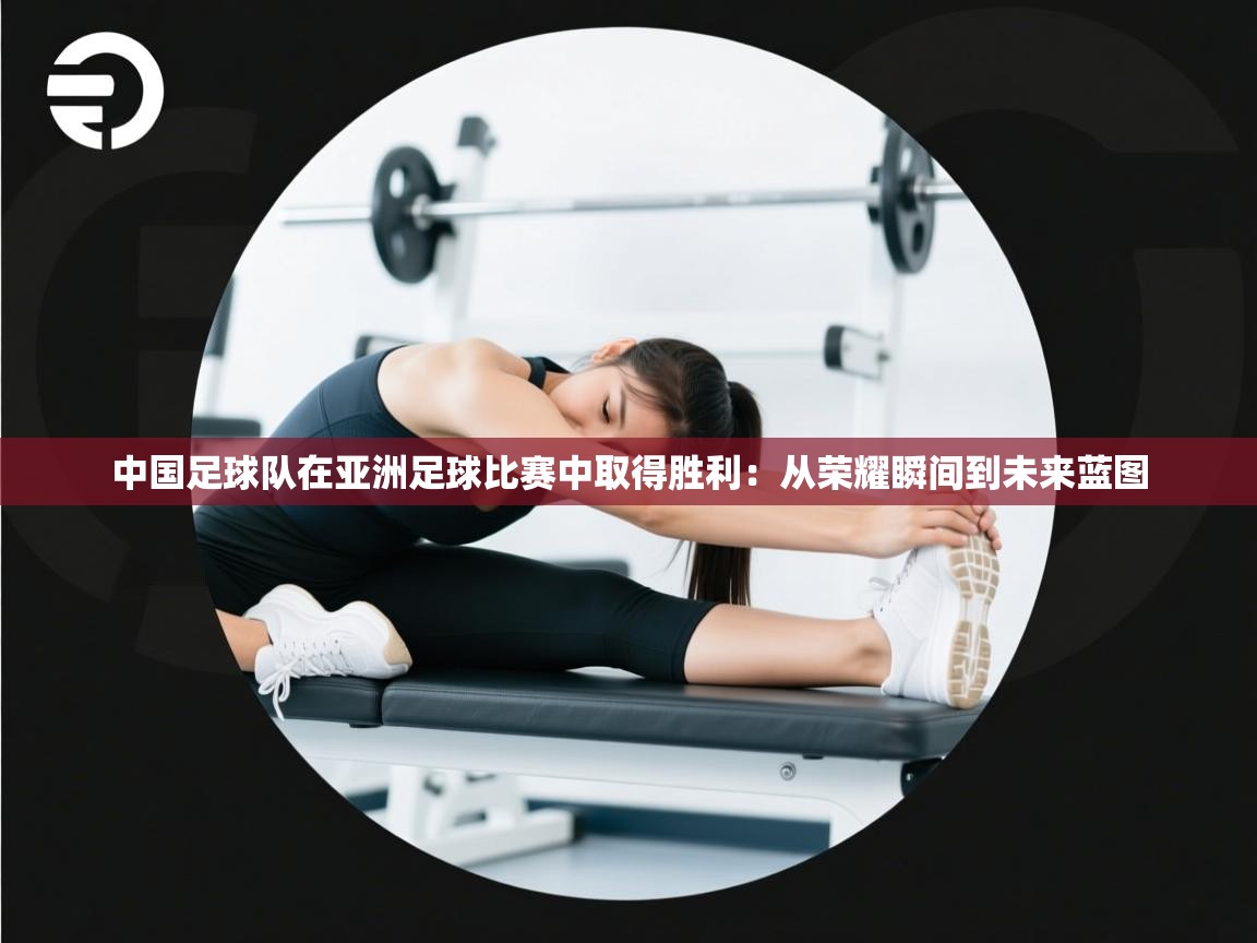 中国足球队在亚洲足球比赛中取得胜利：从荣耀瞬间到未来蓝图  第1张